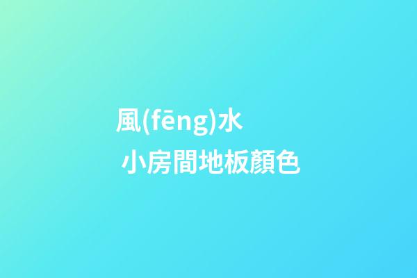 風(fēng)水 小房間地板顏色